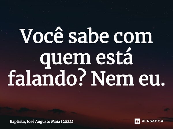 Você sabe com quem está falando?⁠ Nem eu.... Frase de Baptista, José Augusto Maia (2024).