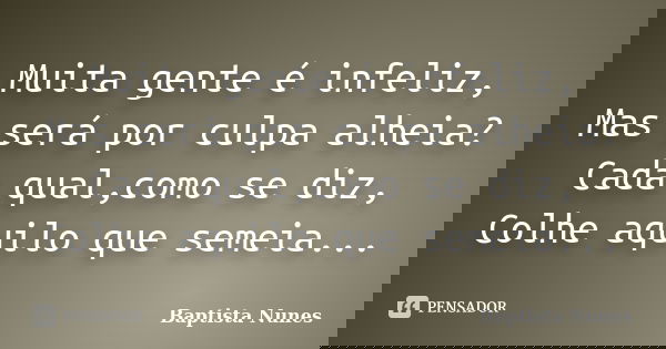 Muita gente é infeliz, Mas será por culpa alheia? Cada qual,como se diz, Colhe aquilo que semeia...... Frase de Baptista Nunes.
