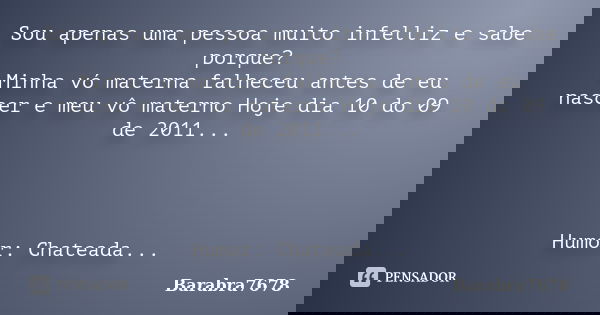 Sou apenas uma pessoa muito infelliz e sabe porque? Minha vó materna falheceu antes de eu nascer e meu vô materno Hoje dia 10 do 09 de 2011... Humor: Chateada..... Frase de Barabra7678.