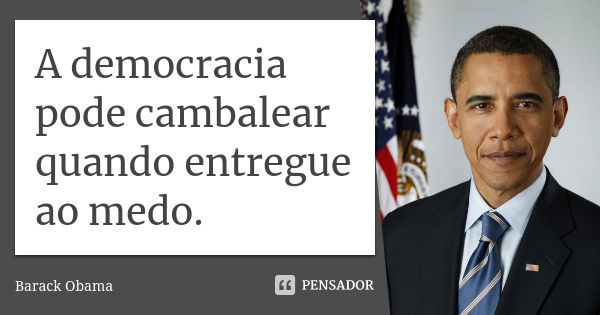 A democracia pode cambalear quando entregue ao medo.... Frase de Barack Obama.