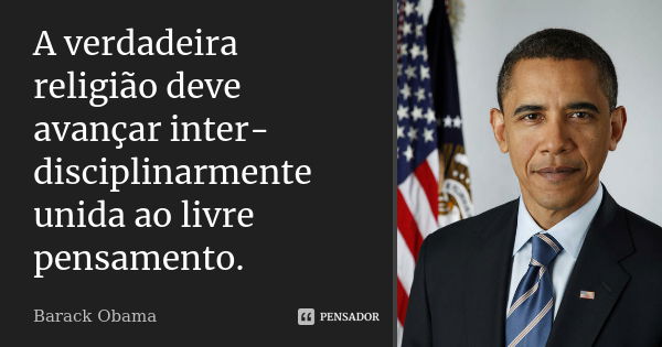 A verdadeira religião deve avançar inter-disciplinarmente unida ao livre pensamento.... Frase de Barack Obama.