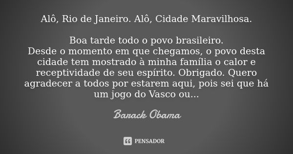 Alô, Rio de Janeiro. Alô, Cidade Maravilhosa. Boa tarde todo o povo brasileiro. Desde o momento em que chegamos, o povo desta cidade tem mostrado à minha famíli... Frase de Barack Obama.