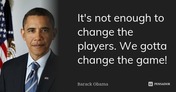 It's not enough to change the players. We gotta change the game!... Frase de barack obama.