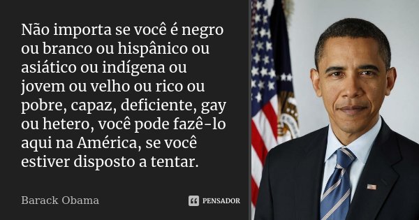 Não importa se você é negro ou branco ou hispânico ou asiático ou indígena ou jovem ou velho ou rico ou pobre, capaz, deficiente, gay ou hetero, você pode fazê-... Frase de Barack Obama.