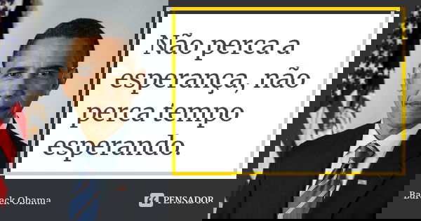 Não perca a esperança, não perca tempo esperando.... Frase de Barack Obama.