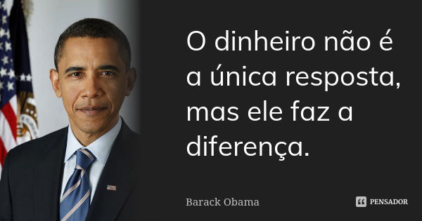 O dinheiro não é a única resposta, mas ele faz a diferença.... Frase de Barack Obama.