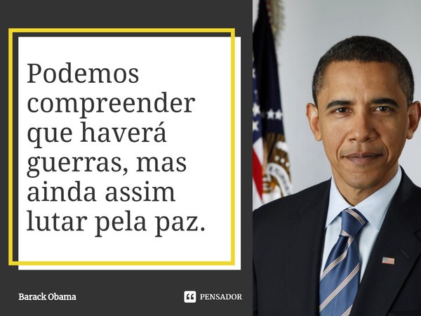 ⁠Podemos compreender que haverá guerras, mas ainda assim lutar pela paz.... Frase de Barack Obama.