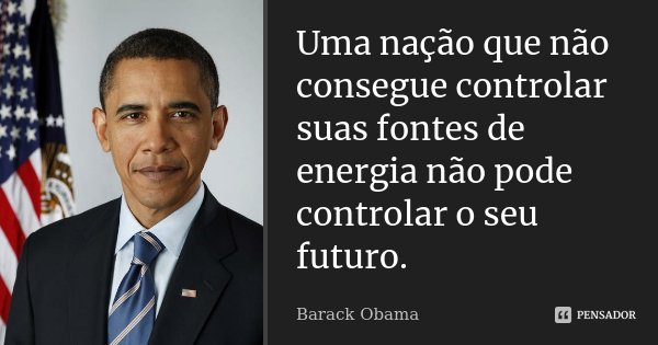 Uma nação que não consegue controlar suas fontes de energia não pode controlar o seu futuro.... Frase de Barack Obama.