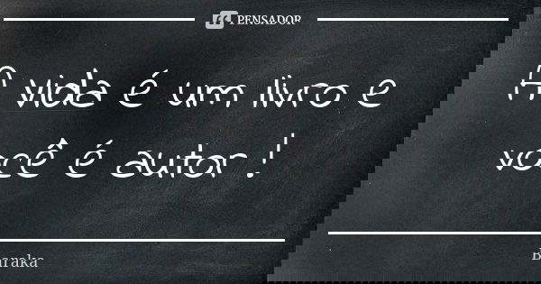 A Vida é um livro e você é autor !... Frase de Baraka.