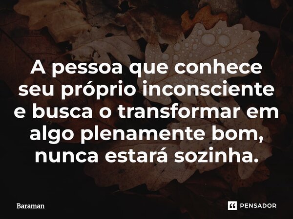 ⁠A pessoa que conhece seu próprio inconsciente e busca o transformar em algo plenamente bom, nunca estará sozinha.... Frase de Baraman.