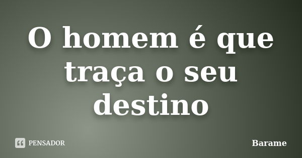 O homem é que traça o seu destino... Frase de Barame.