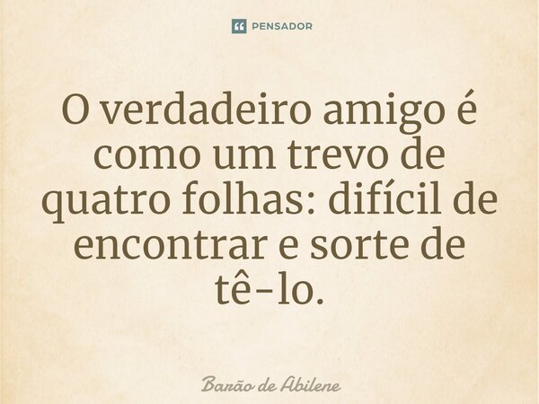 ⁠O verdadeiro amigo é como um trevo de quatro folhas: difícil de encontrar e sorte de tê-lo.... Frase de Barão de Abilene.