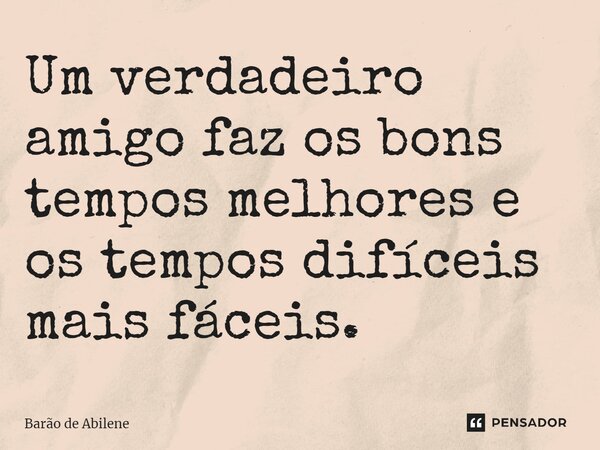 ⁠Um verdadeiro amigo faz os bons tempos melhores e os tempos difíceis mais fáceis.... Frase de Barão de Abilene.