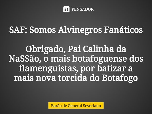 ⁠SAF: Somos Alvinegros Fanáticos Obrigado, Pai Calinha da NaSSão, o mais botafoguense dos flamenguistas, por batizar a mais nova torcida do Botafogo... Frase de Barão de General Severiano.