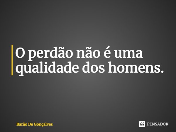 O perdão não é uma qualidade dos homens.⁠... Frase de Barão De Gonçalves.