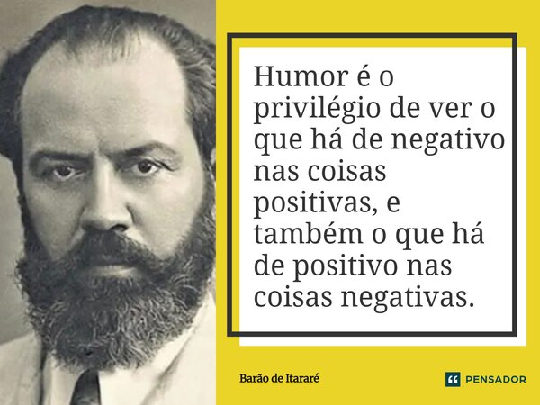 Humor é o privilégio de ver o que há de negativo nas coisas positivas, e também o que há de positivo nas coisas negativas.... Frase de Barão de Itararé.