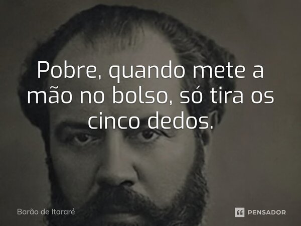 ⁠Pobre, quando mete a mão no bolso, só tira os cinco dedos.... Frase de Barão de Itararé.