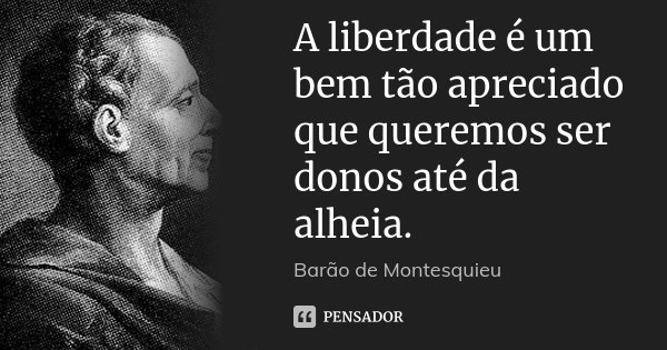 A liberdade é um bem tão apreciado que queremos ser donos até da alheia.... Frase de Barão de Montesquieu.