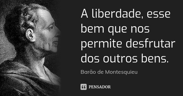 A liberdade, esse bem que nos permite desfrutar dos outros bens.... Frase de Barão de Montesquieu.