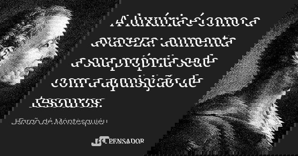 A luxúria é como a avareza: aumenta a sua própria sede com a aquisição de tesouros.... Frase de Barão de Montesquieu.