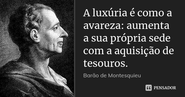 A luxúria é como a avareza: aumenta a sua própria sede com a aquisição de tesouros.... Frase de Barão de Montesquieu.