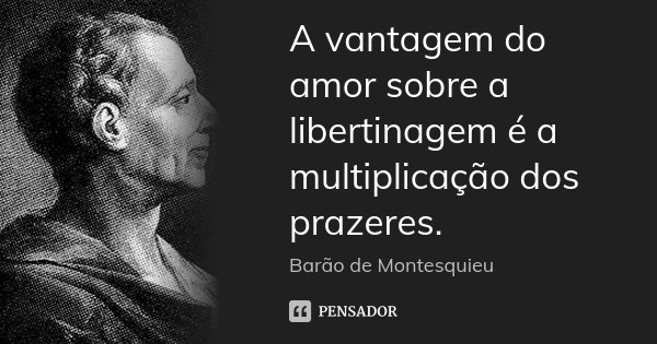 A vantagem do amor sobre a libertinagem é a multiplicação dos prazeres.... Frase de Barão de Montesquieu.