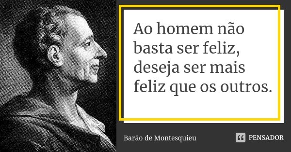 Ao homem não basta ser feliz, deseja ser mais feliz que os outros.... Frase de Barão de Montesquieu.