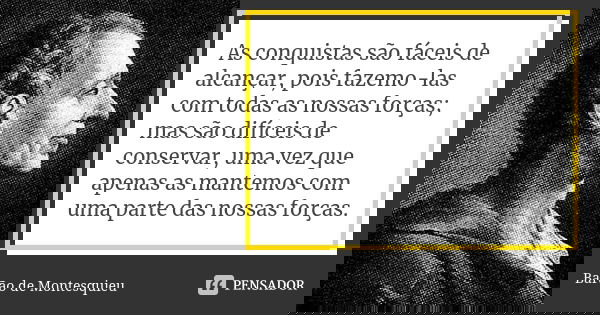 As conquistas são fáceis de alcançar, pois fazemo-las com todas as nossas forças; mas são difíceis de conservar, uma vez que apenas as mantemos com uma parte da... Frase de Barão de Montesquieu.