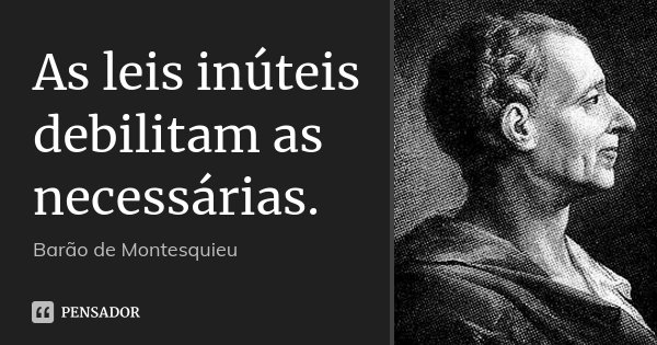 As leis inúteis debilitam as necessárias.... Frase de Barão de Montesquieu.