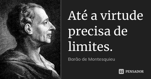 Até a virtude precisa de limites.... Frase de Barão de Montesquieu.
