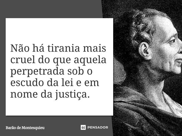 ⁠Não há tirania mais cruel do que aquela perpetrada sob o escudo da lei e em nome da justiça.... Frase de Barão de Montesquieu.