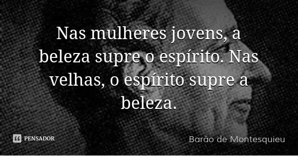 Nas mulheres jovens, a beleza supre o espírito. Nas velhas, o espírito supre a beleza.... Frase de Barão de Montesquieu.