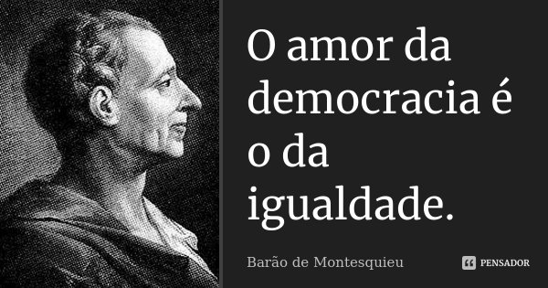 O amor da democracia é o da igualdade.... Frase de Barão de Montesquieu.