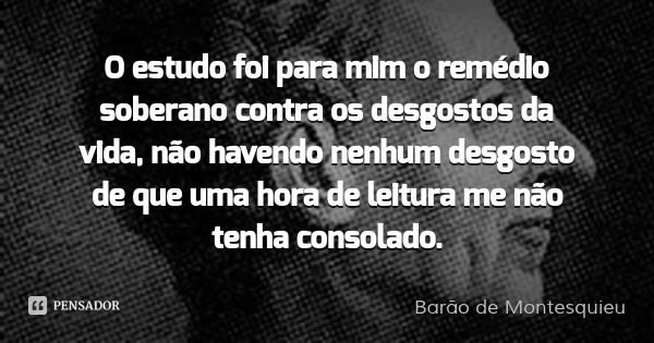 O estudo foi para mim o remédio soberano contra os desgostos da vida, não havendo nenhum desgosto de que uma hora de leitura me não tenha consolado.... Frase de Barão de Montesquieu.