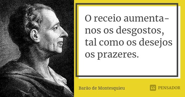 O receio aumenta-nos os desgostos, tal como os desejos os prazeres.... Frase de Barão de Montesquieu.