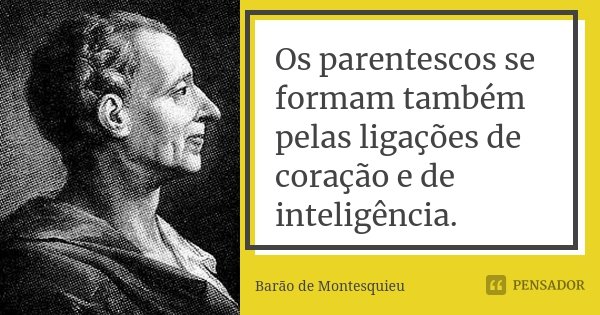 Os parentescos se formam também pelas ligações de coração e de inteligência.... Frase de Barão de Montesquieu.