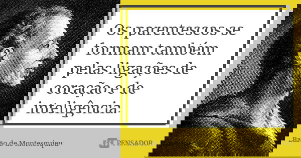 Os parentescos se formam também pelas ligações de coração e de inteligência.... Frase de Barão de Montesquieu.
