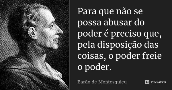 Para que não se possa abusar do poder é preciso que, pela disposição das coisas, o poder freie o poder.... Frase de Barão de Montesquieu.