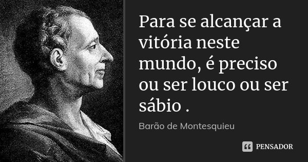 Para se alcançar a vitória neste mundo, é preciso ou ser louco ou ser sábio .... Frase de Barão de Montesquieu.