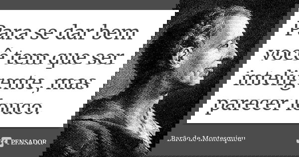 Para se dar bem você tem que ser inteligente, mas parecer louco.... Frase de Barão de Montesquieu.