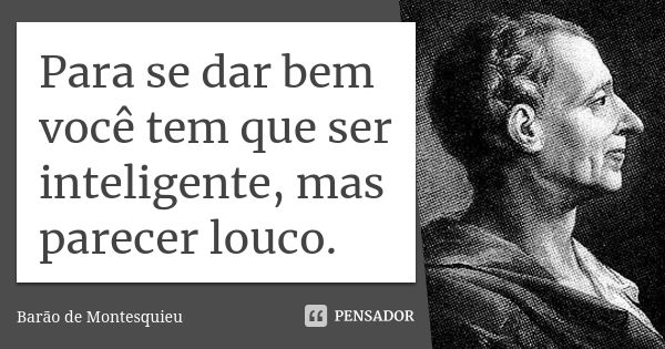 Para se dar bem você tem que ser inteligente, mas parecer louco.... Frase de Barão de Montesquieu.