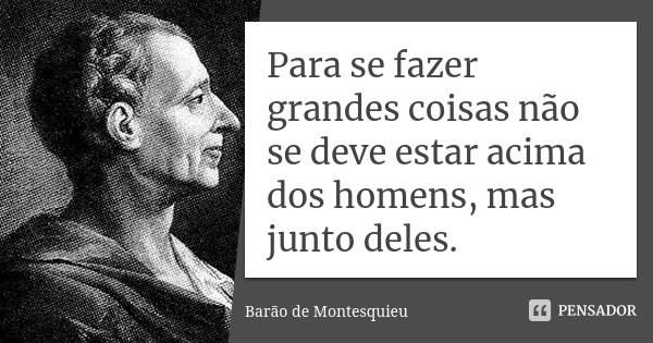 Para se fazer grandes coisas não se deve estar acima dos homens, mas junto deles.... Frase de Barão de Montesquieu.