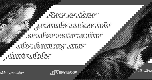 Para se fazer grandes coisas não se deve estar acima dos homens, mas junto deles.... Frase de Barão de Montesquieu.