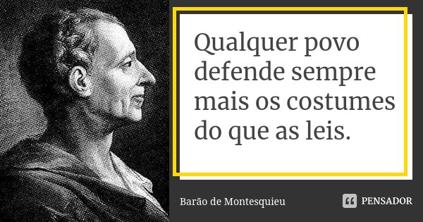 Qualquer povo defende sempre mais os costumes do que as leis.... Frase de Barão de Montesquieu.