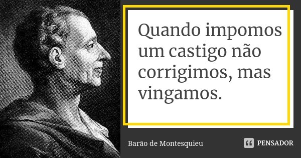 Quando impomos um castigo não corrigimos, mas vingamos.... Frase de Barão de Montesquieu.