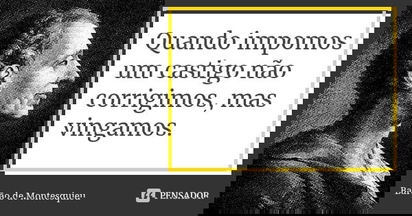 Quando impomos um castigo não corrigimos, mas vingamos.... Frase de Barão de Montesquieu.