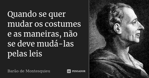 Quando se quer mudar os costumes e as maneiras, não se deve mudá-las pelas leis... Frase de Barão de Montesquieu.