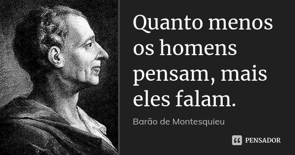 Quanto menos os homens pensam, mais eles falam.... Frase de Barão de Montesquieu.
