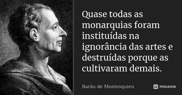 Quase todas as monarquias foram instituídas na ignorância das artes e destruídas porque as cultivaram demais.... Frase de Barão de Montesquieu.