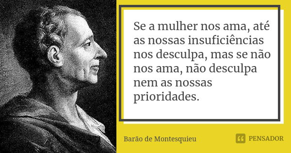 Se a mulher nos ama, até as nossas insuficiências nos desculpa, mas se não nos ama, não desculpa nem as nossas prioridades.... Frase de Barão de Montesquieu.